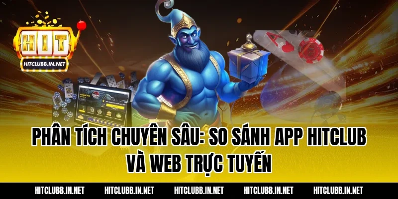 Phân tích chuyên sâu: So sánh App Hitclub và Web trực tuyến