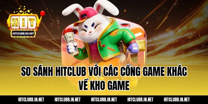 So sánh HITCLUB với các cổng game khác về kho game