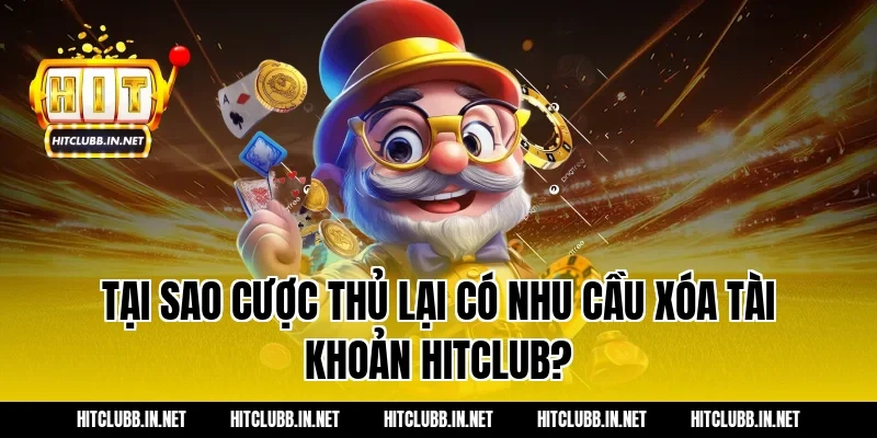 Tại sao cược thủ lại có nhu cầu xóa tài khoản hitclub?