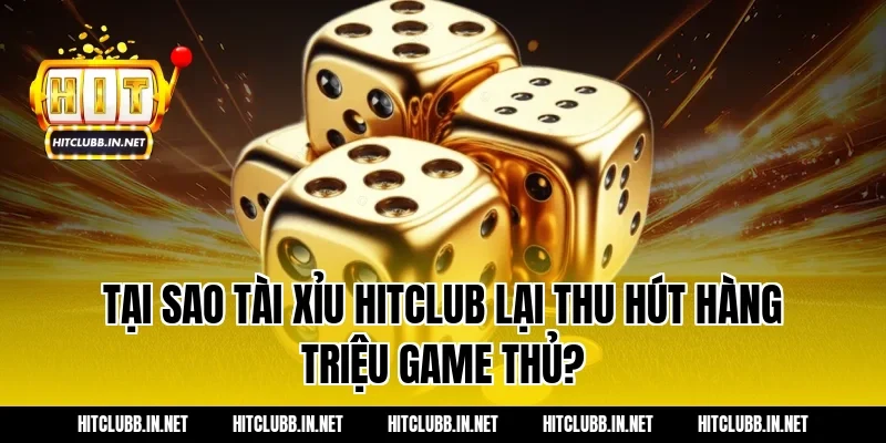 Tại sao Tài xỉu Hitclub lại thu hút hàng triệu game thủ?